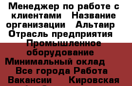 Менеджер по работе с клиентами › Название организации ­ Альтаир › Отрасль предприятия ­ Промышленное оборудование › Минимальный оклад ­ 1 - Все города Работа » Вакансии   . Кировская обл.,Соломинцы д.